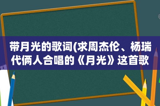 带月光的歌词(求周杰伦、杨瑞代俩人合唱的《月光》这首歌的歌词)