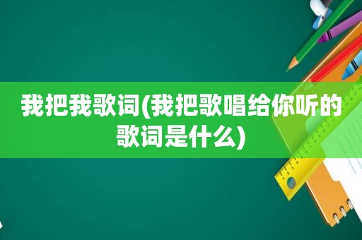 我把我歌词(我把歌唱给你听的歌词是什么)