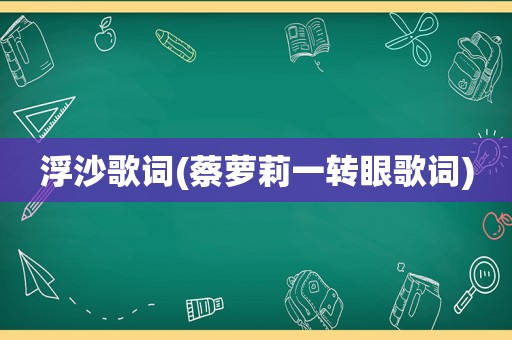 浮沙歌词(蔡萝莉一转眼歌词)