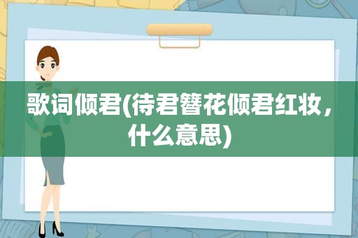 歌词倾君(待君簪花倾君红妆，什么意思)