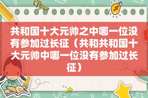 共和国十大元帅之中哪一位没有参加过长征（共和共和国十大元帅中哪一位没有参加过长征）