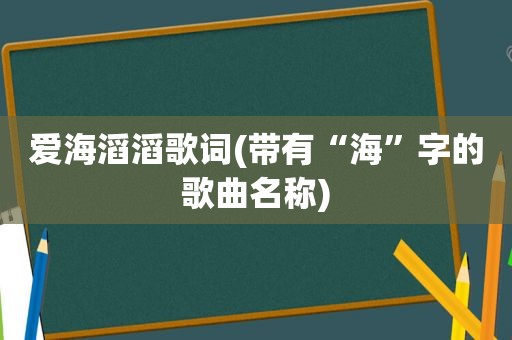 爱海滔滔歌词(带有“海”字的歌曲名称)  第1张