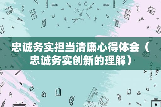 忠诚务实担当清廉心得体会（忠诚务实创新的理解）