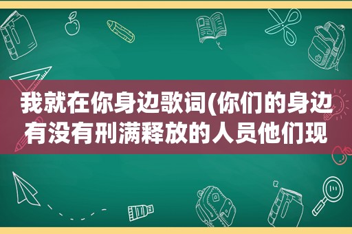 我就在你身边歌词(你们的身边有没有刑满释放的人员他们现在是什么样的生活状态)