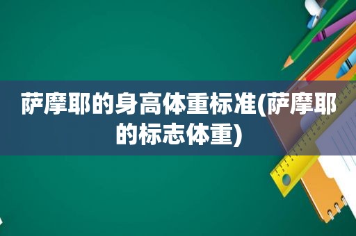 萨摩耶的身高体重标准(萨摩耶的标志体重)