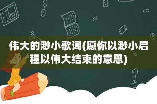 伟大的渺小歌词(愿你以渺小启程以伟大结束的意思)