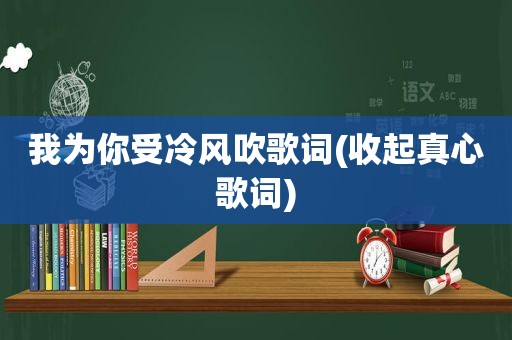 我为你受冷风吹歌词(收起真心歌词)