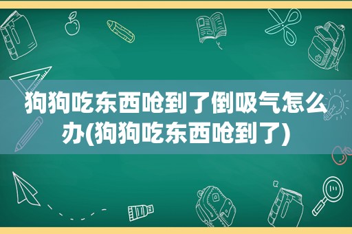 狗狗吃东西呛到了倒吸气怎么办(狗狗吃东西呛到了)