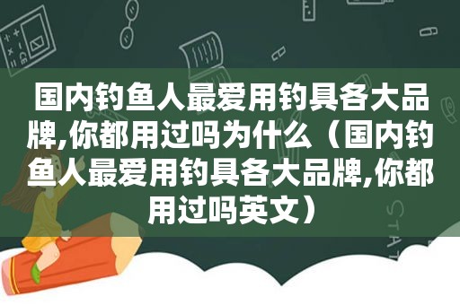 国内钓鱼人最爱用钓具各大品牌,你都用过吗为什么（国内钓鱼人最爱用钓具各大品牌,你都用过吗英文）