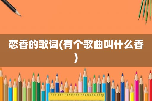 恋香的歌词(有个歌曲叫什么香)