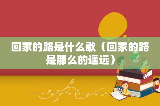 回家的路是什么歌（回家的路是那么的遥远）