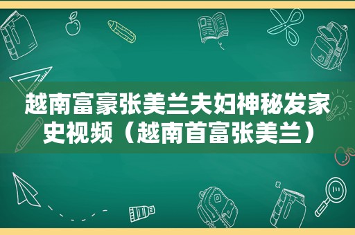 越南富豪张美兰夫妇神秘发家史视频（越南首富张美兰）