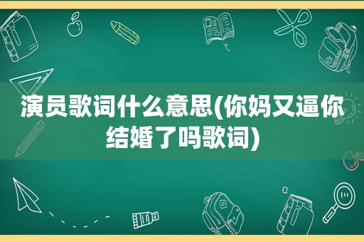 演员歌词什么意思(你妈又逼你结婚了吗歌词)  第1张