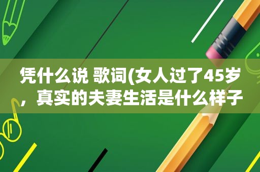 凭什么说 歌词(女人过了45岁，真实的夫妻生活是什么样子)