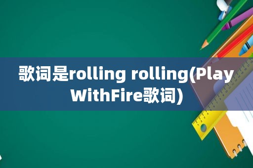 歌词是rolling rolling(PlayWithFire歌词)  第1张