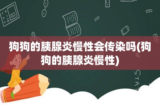 狗狗的胰腺炎慢性会传染吗(狗狗的胰腺炎慢性)  第1张