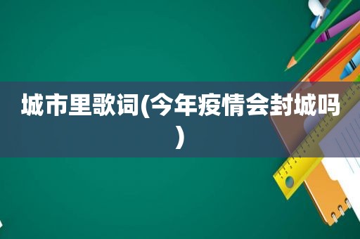 城市里歌词(今年疫情会封城吗)