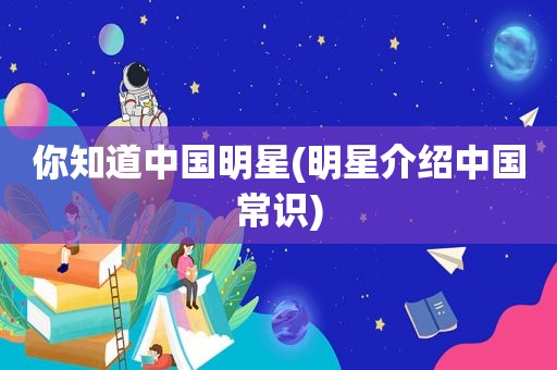 你知道中国明星(明星介绍中国常识)