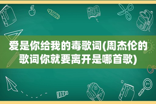 爱是你给我的毒歌词(周杰伦的歌词你就要离开是哪首歌)