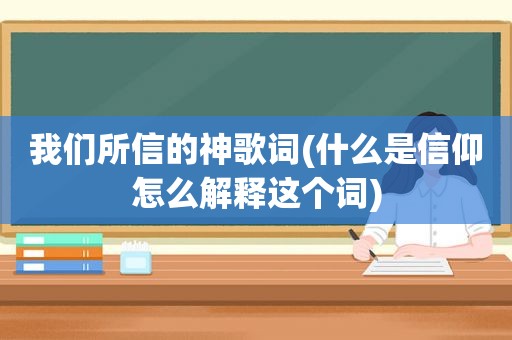 我们所信的神歌词(什么是信仰怎么解释这个词)