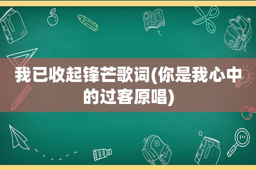 我已收起锋芒歌词(你是我心中的过客原唱)