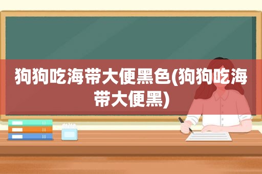 狗狗吃海带大便黑色(狗狗吃海带大便黑)  第1张