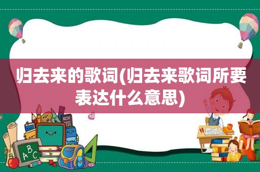 归去来的歌词(归去来歌词所要表达什么意思)  第1张