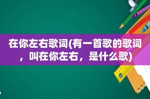 在你左右歌词(有一首歌的歌词，叫在你左右，是什么歌)