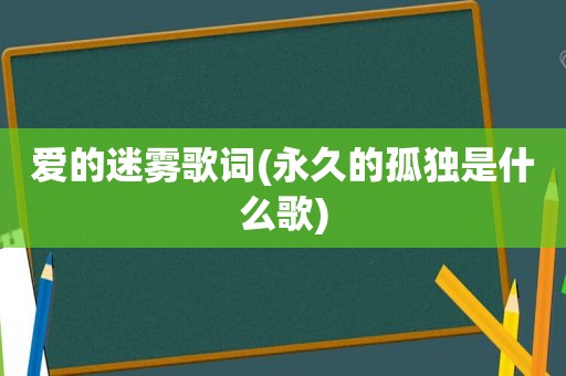 爱的迷雾歌词(永久的孤独是什么歌)