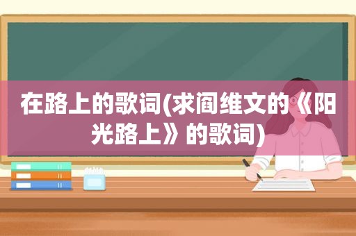 在路上的歌词(求阎维文的《阳光路上》的歌词)