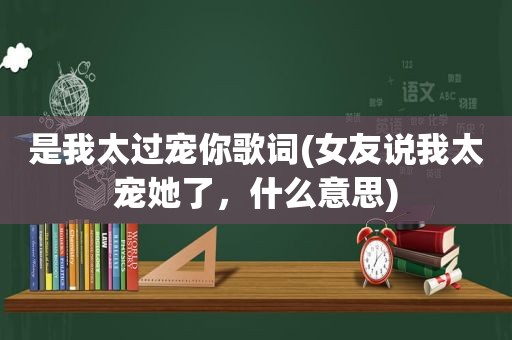 是我太过宠你歌词(女友说我太宠她了，什么意思)