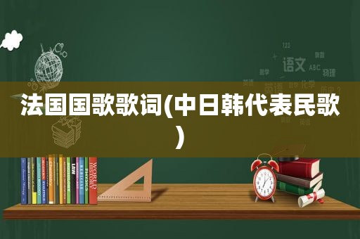 法国国歌歌词(中日韩代表民歌)