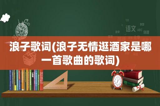 浪子歌词(浪子无情逛酒家是哪一首歌曲的歌词)