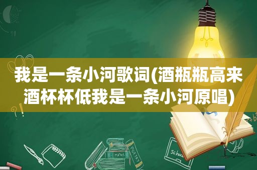 我是一条小河歌词(酒瓶瓶高来酒杯杯低我是一条小河原唱)