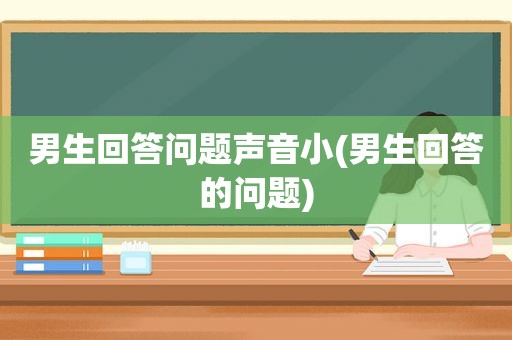 男生回答问题声音小(男生回答的问题)