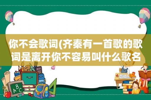 你不会歌词(齐秦有一首歌的歌词是离开你不容易叫什么歌名)  第1张