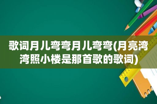 歌词月儿弯弯月儿弯弯(月亮湾湾照小楼是那首歌的歌词)