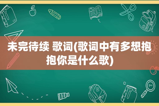 未完待续 歌词(歌词中有多想抱抱你是什么歌)  第1张