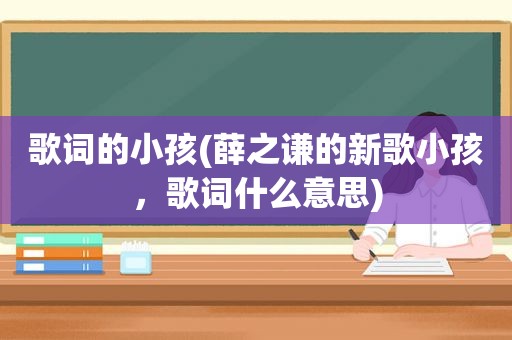 歌词的小孩(薛之谦的新歌小孩，歌词什么意思)  第1张