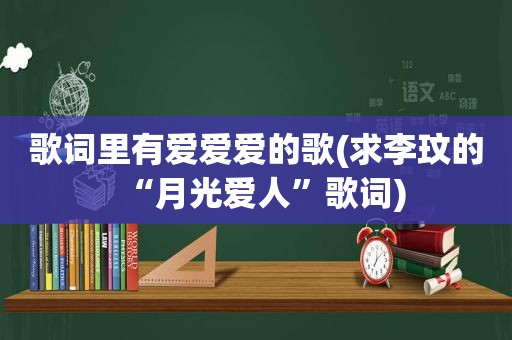 歌词里有爱爱爱的歌(求李玟的“月光爱人”歌词)