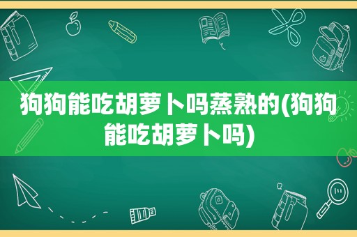 狗狗能吃胡萝卜吗蒸熟的(狗狗能吃胡萝卜吗)  第1张