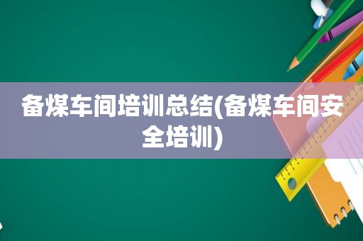 备煤车间培训总结(备煤车间安全培训)