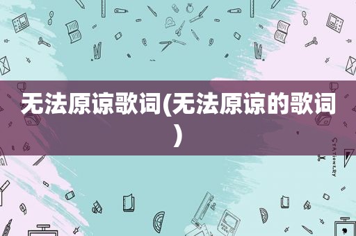 无法原谅歌词(无法原谅的歌词)