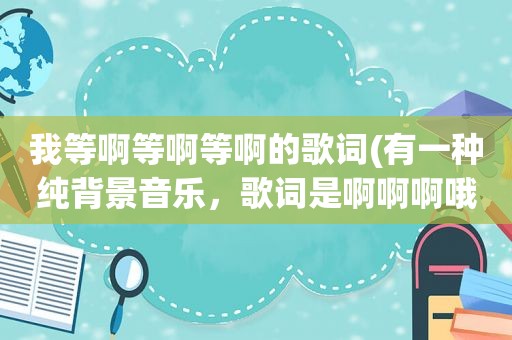 我等啊等啊等啊的歌词(有一种纯背景音乐，歌词是啊啊啊哦，是叫什么名字)