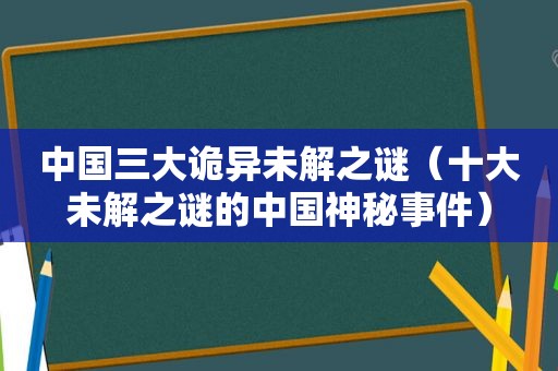 中国三大诡异未解之谜（十大未解之谜的中国神秘事件）