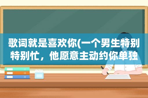 歌词就是喜欢你(一个男生特别特别忙，他愿意主动约你单独吃晚饭，放松聊天儿，没目的性，就是喜欢你吗还当你兄弟了)