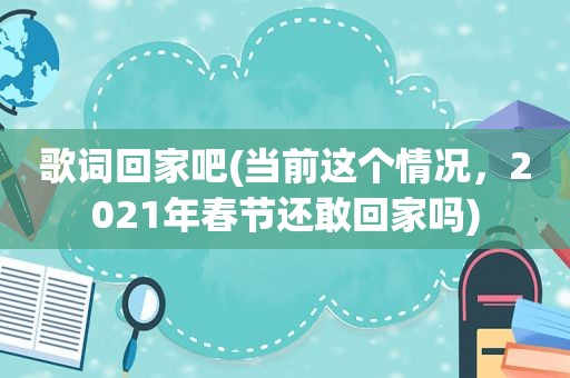 歌词回家吧(当前这个情况，2021年春节还敢回家吗)