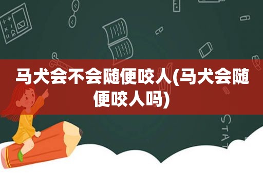 马犬会不会随便咬人(马犬会随便咬人吗)