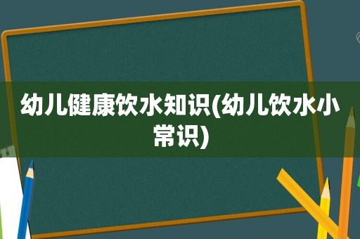 幼儿健康饮水知识(幼儿饮水小常识)