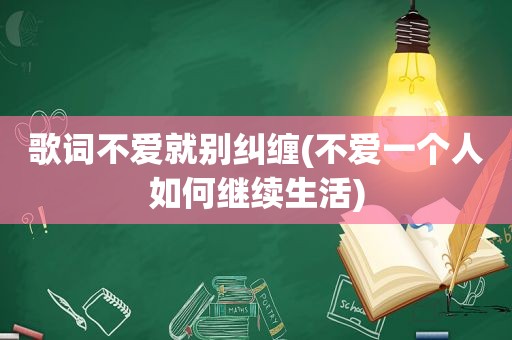 歌词不爱就别纠缠(不爱一个人如何继续生活)